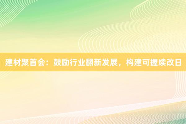 建材聚首会：鼓励行业翻新发展，构建可握续改日