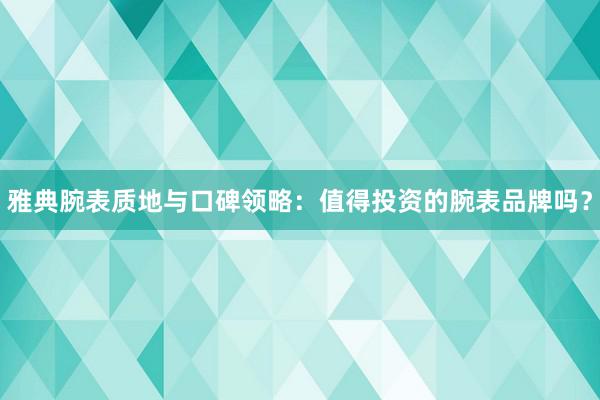 雅典腕表质地与口碑领略：值得投资的腕表品牌吗？